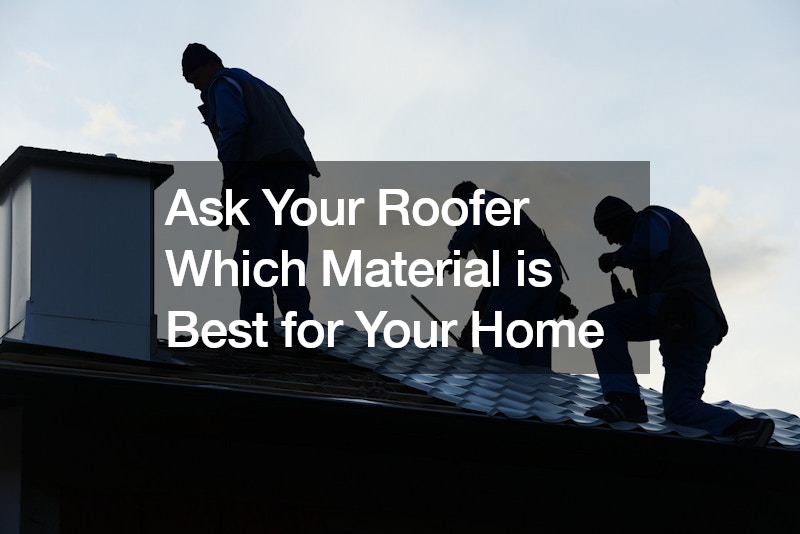 Ask Your Roofer Which Material is Best for Your Home