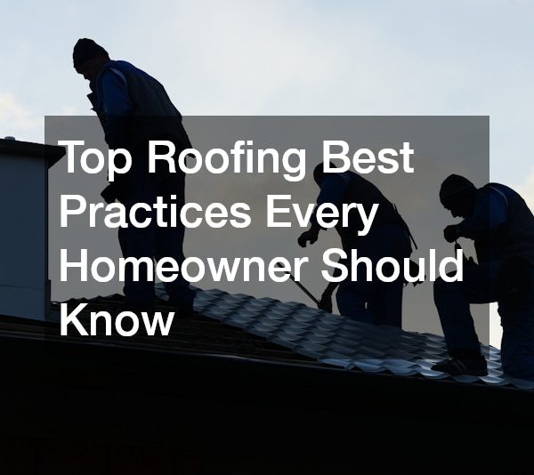 Top Roofing Best Practices Every Homeowner Should Know