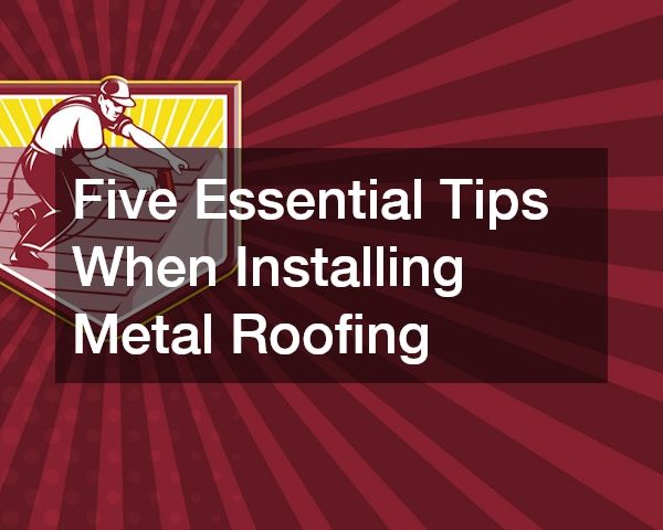 Five Essential Tips When Installing Metal Roofing
