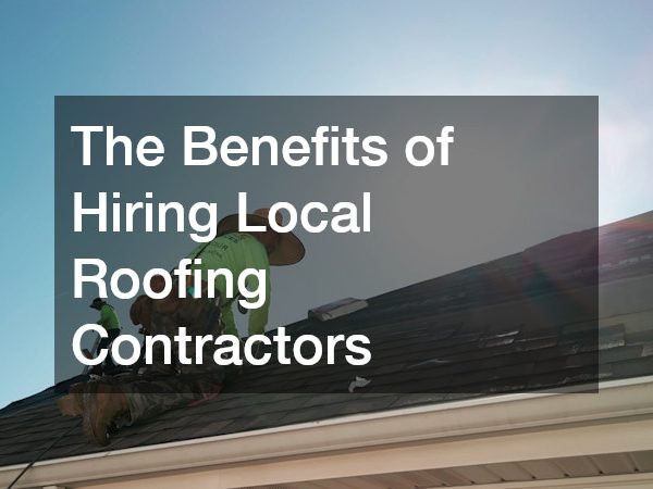 The Benefits of Hiring Local Roofing Contractors