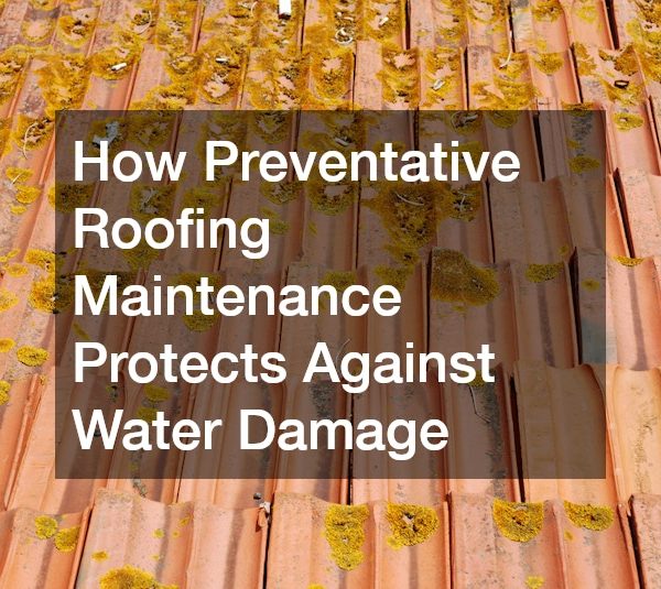 How Preventative Roofing Maintenance Protects Against Water Damage