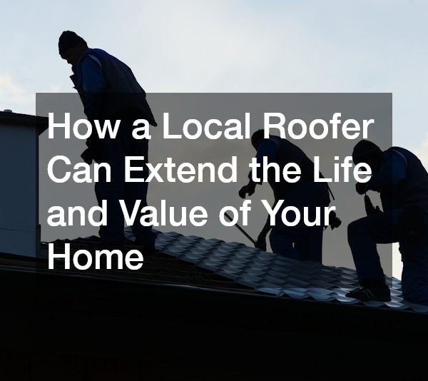 How a Local Roofer Can Extend the Life and Value of Your Home