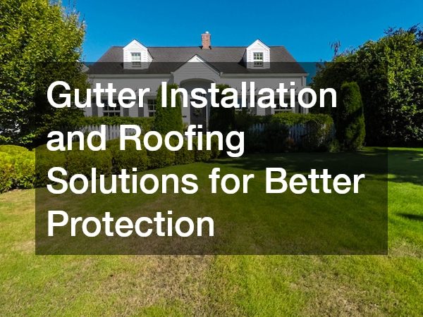 Gutter Installation and Roofing Solutions for Better Protection