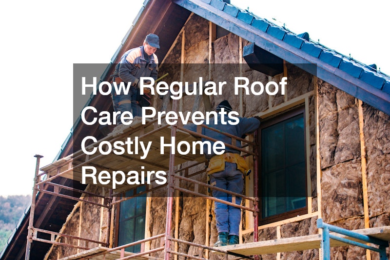 How Regular Roof Care Prevents Costly Home Repairs