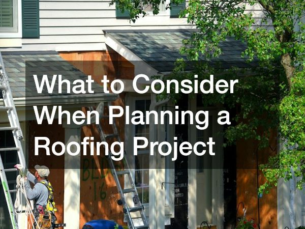 What to Consider When Planning a Roofing Project